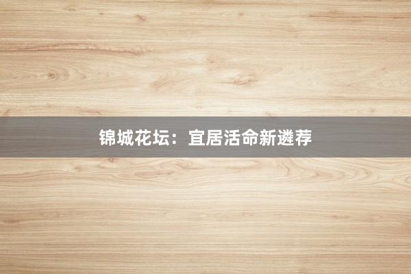 锦城花坛:宜居活命新遴荐