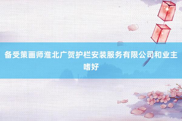 备受策画师淮北广贺护栏安装服务有限公司和业主嗜好