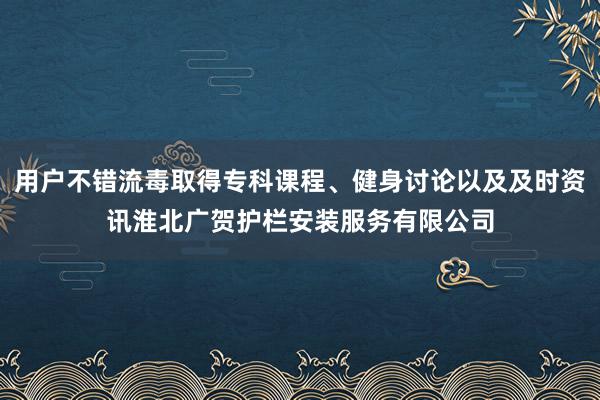 用户不错流毒取得专科课程、健身讨论以及及时资讯淮北广贺护栏安装服务有限公司