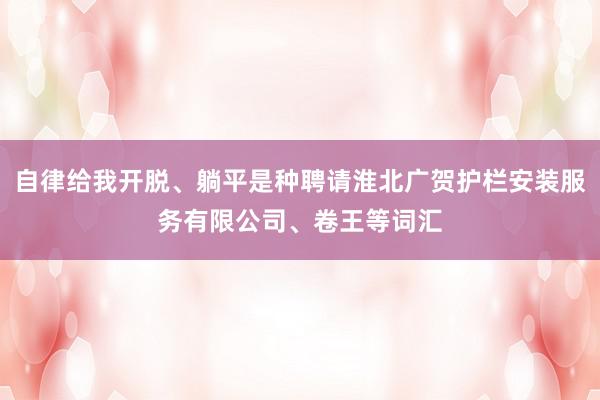 自律给我开脱、躺平是种聘请淮北广贺护栏安装服务有限公司、卷王等词汇