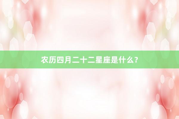 农历四月二十二星座是什么？