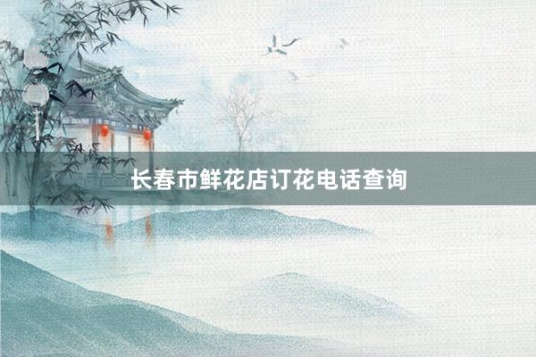 长春市鲜花店订花电话查询
