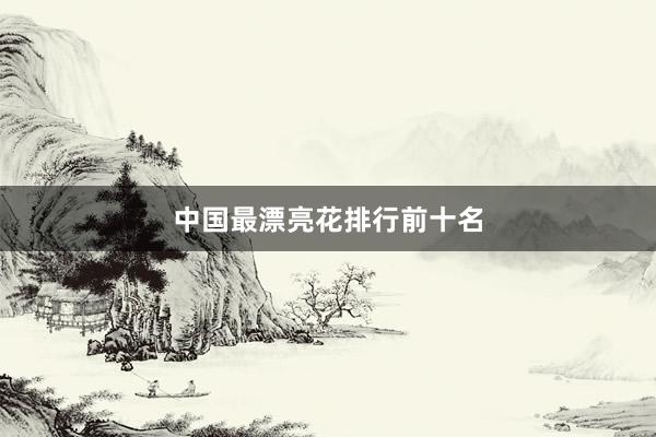 中国最漂亮花排行前十名
