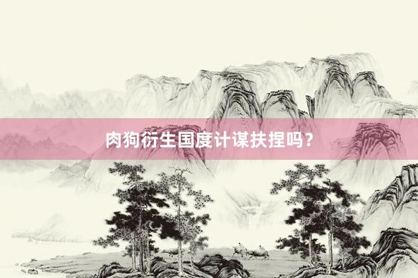 肉狗衍生国度计谋扶捏吗？