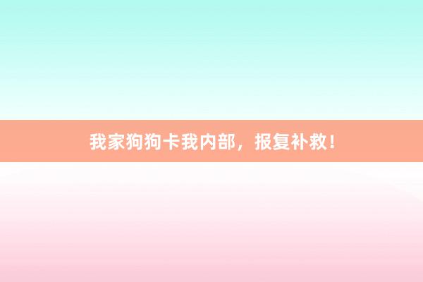 我家狗狗卡我内部，报复补救！