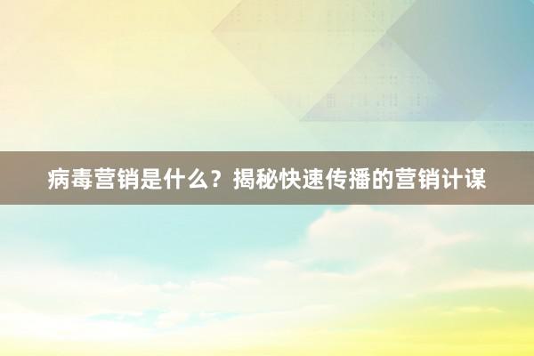 病毒营销是什么？揭秘快速传播的营销计谋